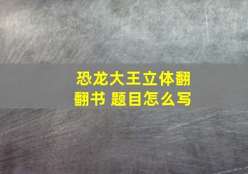 恐龙大王立体翻翻书 题目怎么写